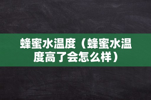 蜂蜜水温度（蜂蜜水温度高了会怎么样）
