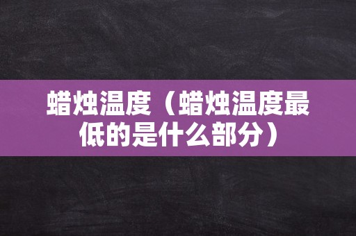 蜡烛温度（蜡烛温度最低的是什么部分）
