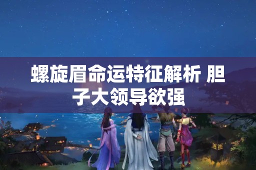 螺旋眉命运特征解析 胆子大领导欲强