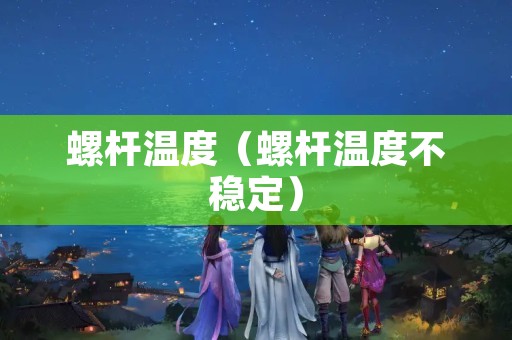 螺杆温度（螺杆温度不稳定）