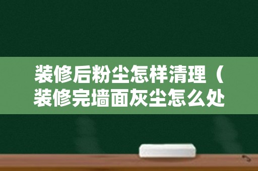 装修后粉尘怎样清理（装修完墙面灰尘怎么处理）