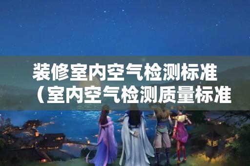 装修室内空气检测标准（室内空气检测质量标准）
