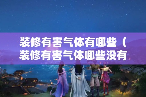 装修有害气体有哪些（装修有害气体哪些没有气味）