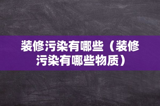 装修污染有哪些（装修污染有哪些物质）