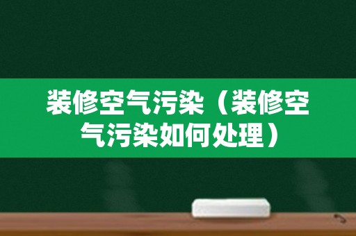装修空气污染（装修空气污染如何处理）