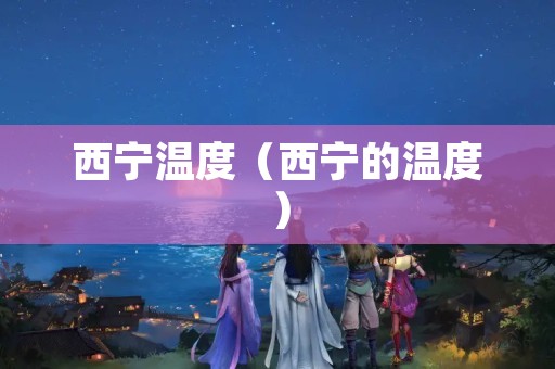 西宁温度（西宁的温度）