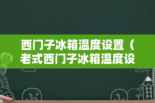 西门子冰箱温度设置（老式西门子冰箱温度设置）