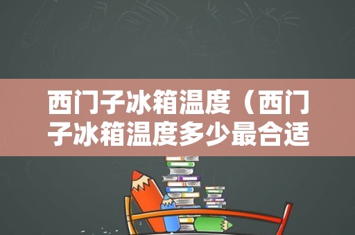 西门子冰箱温度（西门子冰箱温度多少最合适）
