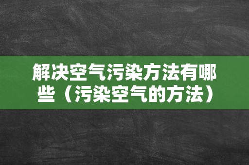 解决空气污染方法有哪些（污染空气的方法）