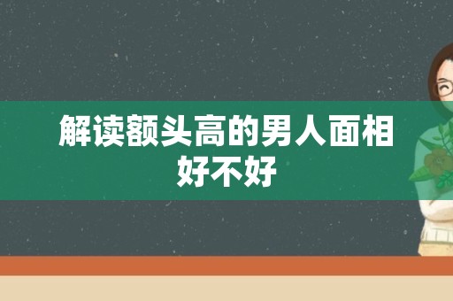解读额头高的男人面相好不好