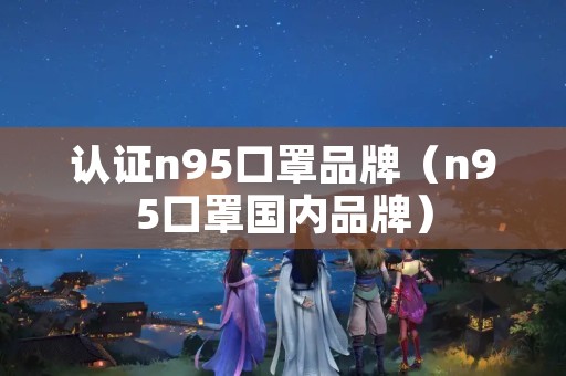 认证n95口罩品牌（n95口罩国内品牌）