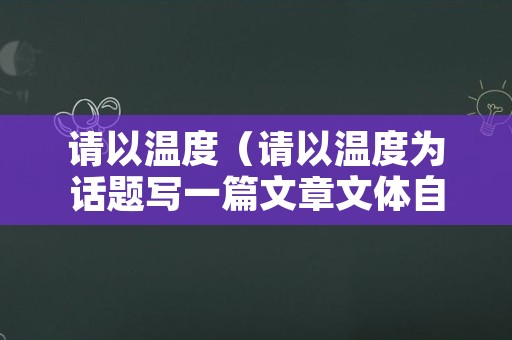 请以温度（请以温度为话题写一篇文章文体自选不少于600字）