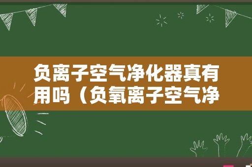 负离子空气净化器真有用吗（负氧离子空气净化器真的有用吗）
