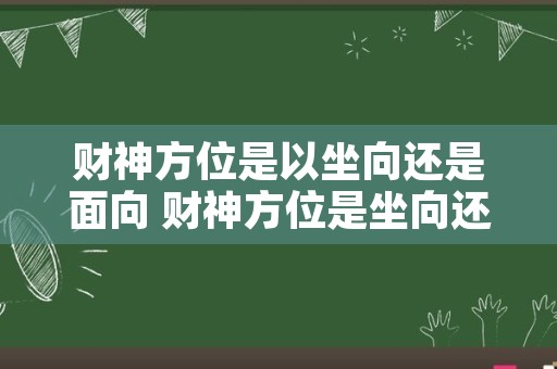 财神方位是以坐向还是面向 财神方位是坐向还是面向