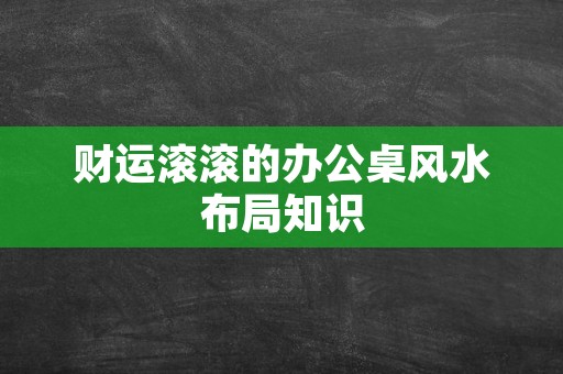 财运滚滚的办公桌风水布局知识