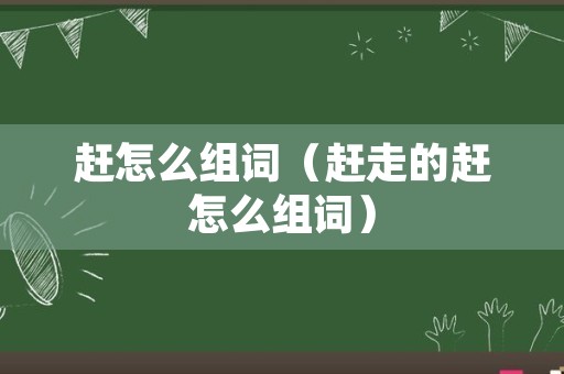 赶怎么组词（赶走的赶怎么组词）