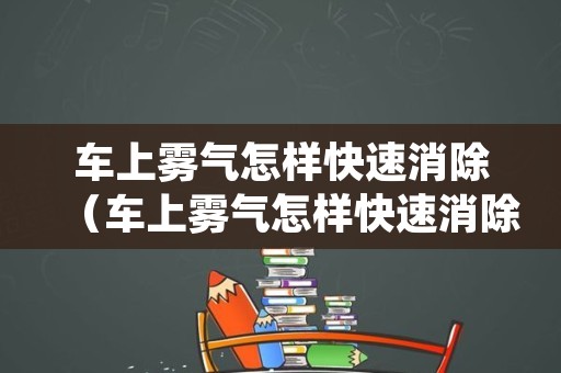 车上雾气怎样快速消除（车上雾气怎样快速消除小妙招）