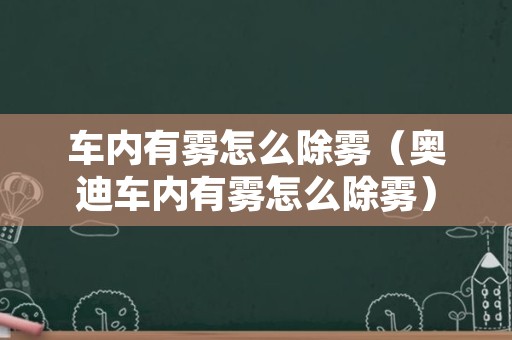 车内有雾怎么除雾（奥迪车内有雾怎么除雾）