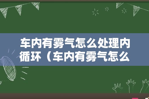 车内有雾气怎么处理内循环（车内有雾气怎么处理内循环空调）