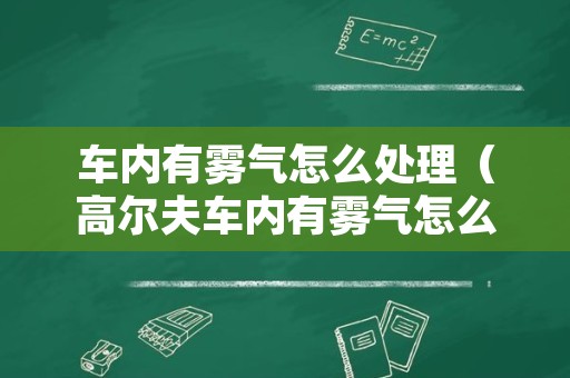 车内有雾气怎么处理（高尔夫车内有雾气怎么处理）
