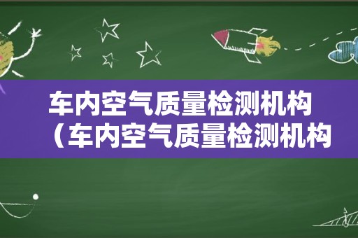 车内空气质量检测机构（车内空气质量检测机构长沙）