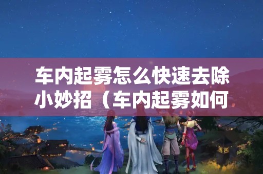 车内起雾怎么快速去除小妙招（车内起雾如何去除）