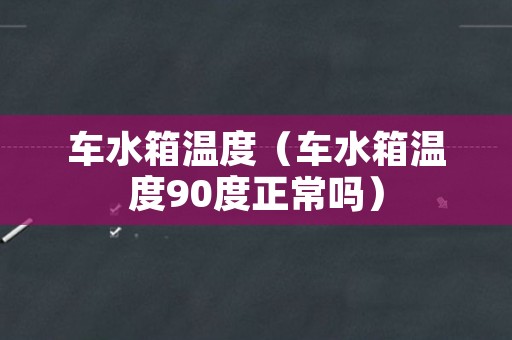 车水箱温度（车水箱温度90度正常吗）