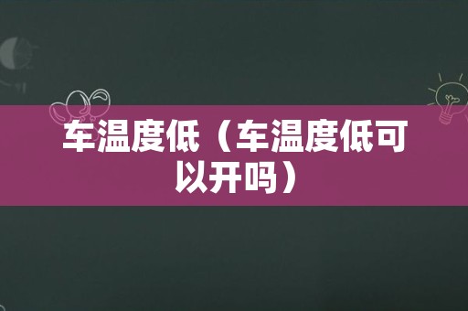 车温度低（车温度低可以开吗）