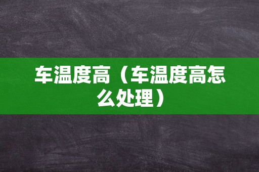 车温度高（车温度高怎么处理）