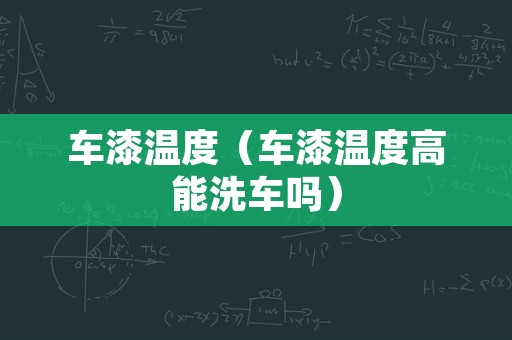 车漆温度（车漆温度高能洗车吗）