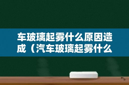 车玻璃起雾什么原因造成（汽车玻璃起雾什么原因）