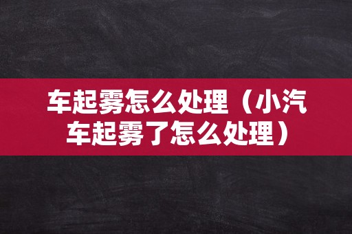 车起雾怎么处理（小汽车起雾了怎么处理）