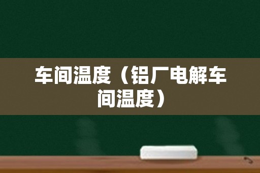 车间温度（铝厂电解车间温度）