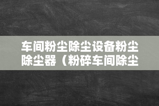 车间粉尘除尘设备粉尘除尘器（粉碎车间除尘设备）
