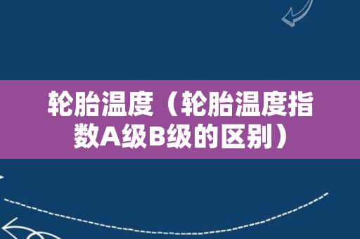 轮胎温度（轮胎温度指数A级B级的区别）