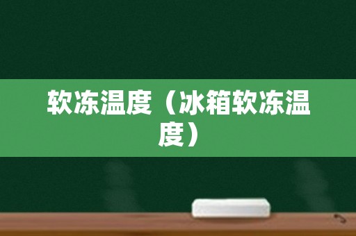 软冻温度（冰箱软冻温度）