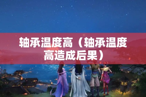 轴承温度高（轴承温度高造成后果）