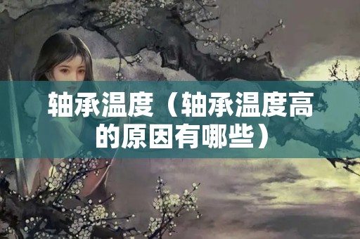 轴承温度（轴承温度高的原因有哪些）