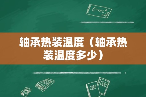 轴承热装温度（轴承热装温度多少）