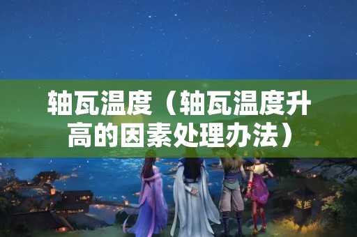 轴瓦温度（轴瓦温度升高的因素处理办法）