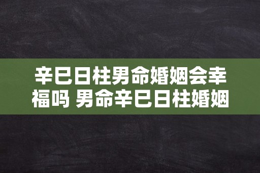 辛巳日柱男命婚姻会幸福吗 男命辛巳日柱婚姻