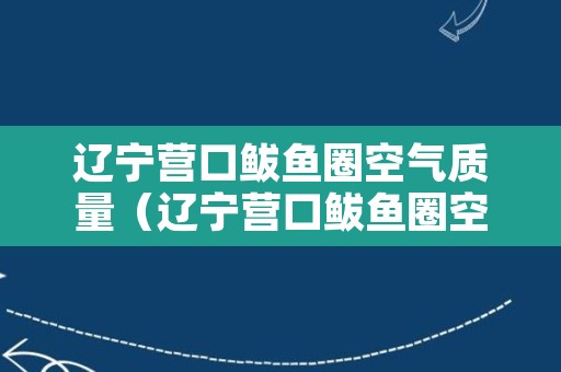 辽宁营口鲅鱼圈空气质量（辽宁营口鲅鱼圈空气质量怎么样）