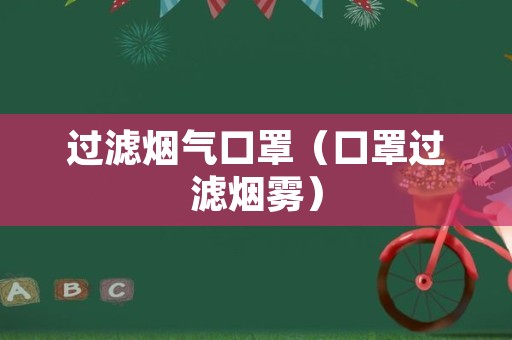 过滤烟气口罩（口罩过滤烟雾）