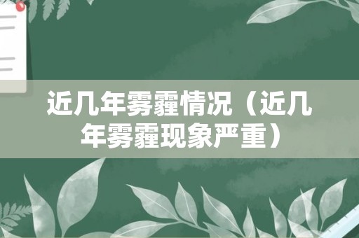 近几年雾霾情况（近几年雾霾现象严重）