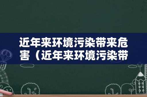 近年来环境污染带来危害（近年来环境污染带来危害的事件）