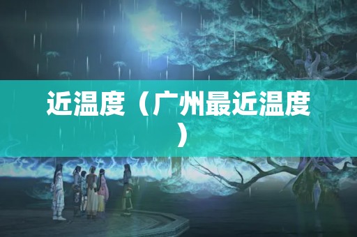 近温度（广州最近温度）