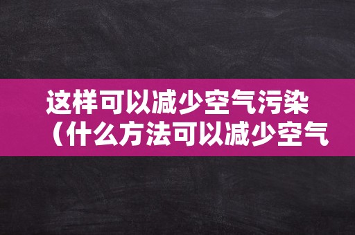 这样可以减少空气污染（什么方法可以减少空气污染）