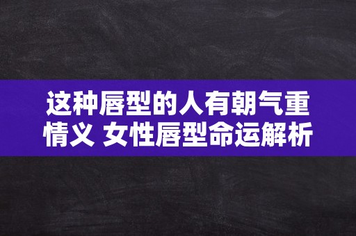 这种唇型的人有朝气重情义 女性唇型命运解析