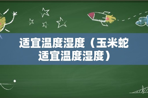 适宜温度湿度（玉米蛇适宜温度湿度）