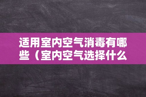 适用室内空气消毒有哪些（室内空气选择什么消毒）